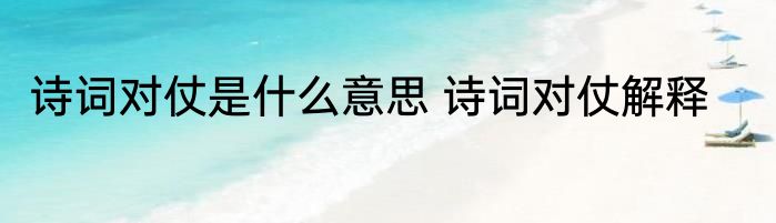 诗词对仗是什么意思 诗词对仗解释