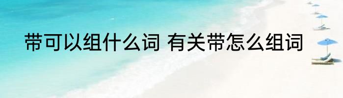 带可以组什么词 有关带怎么组词