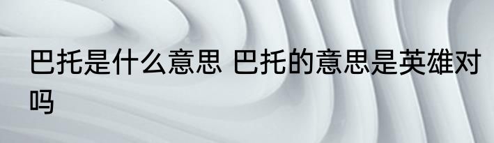 巴托是什么意思 巴托的意思是英雄对吗