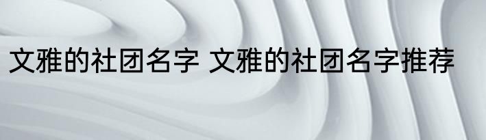 文雅的社团名字 文雅的社团名字推荐