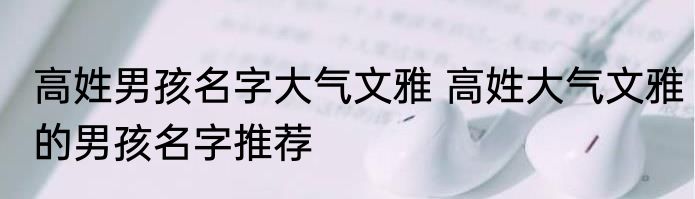 高姓男孩名字大气文雅 高姓大气文雅的男孩名字推荐