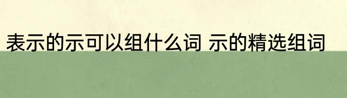 表示的示可以组什么词 示的精选组词