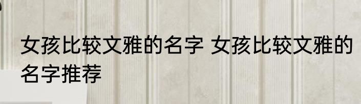 女孩比较文雅的名字 女孩比较文雅的名字推荐