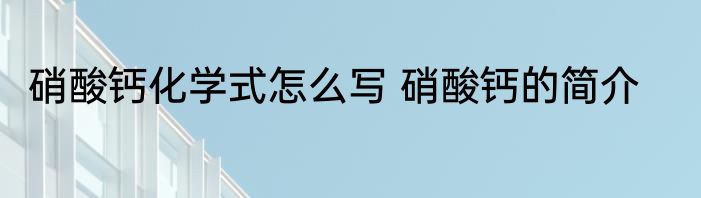 硝酸钙化学式怎么写 硝酸钙的简介