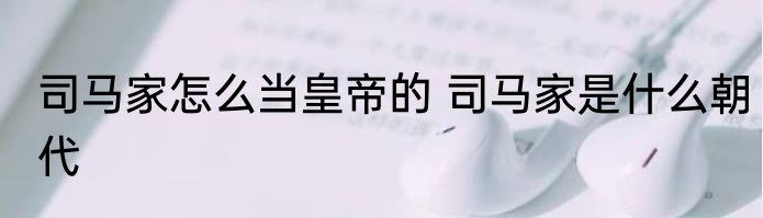 司马家怎么当皇帝的 司马家是什么朝代