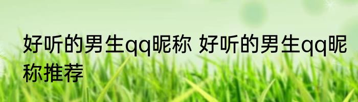 好听的男生qq昵称 好听的男生qq昵称推荐
