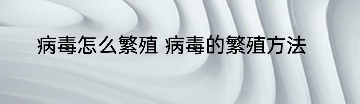 病毒怎么繁殖 病毒的繁殖方法