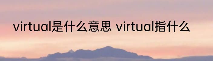 virtual是什么意思 virtual指什么