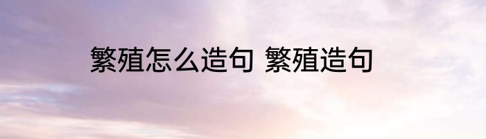 繁殖怎么造句 繁殖造句