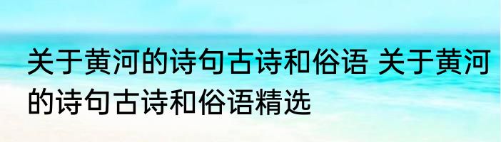 关于黄河的诗句古诗和俗语 关于黄河的诗句古诗和俗语精选