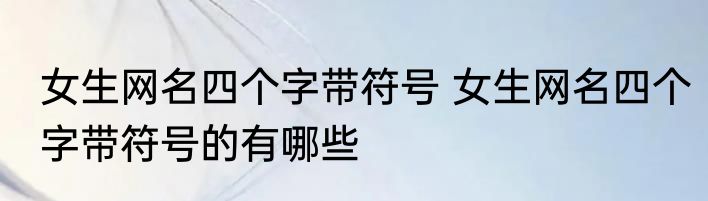 女生网名四个字带符号 女生网名四个字带符号的有哪些