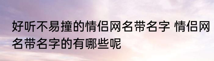 好听不易撞的情侣网名带名字 情侣网名带名字的有哪些呢