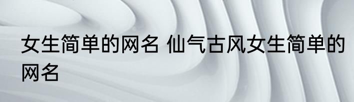 女生简单的网名 仙气古风女生简单的网名