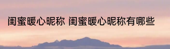 闺蜜暖心昵称 闺蜜暖心昵称有哪些