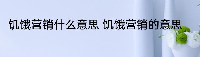 饥饿营销什么意思 饥饿营销的意思