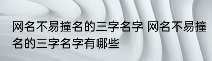 网名不易撞名的三字名字 网名不易撞名的三字名字有哪些