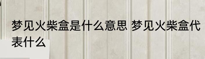梦见火柴盒是什么意思 梦见火柴盒代表什么