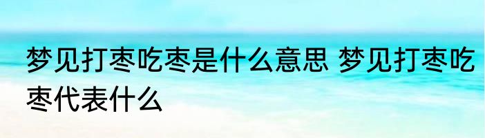 梦见打枣吃枣是什么意思 梦见打枣吃枣代表什么