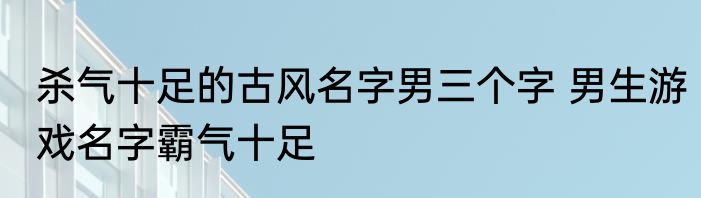 杀气十足的古风名字男三个字 男生游戏名字霸气十足