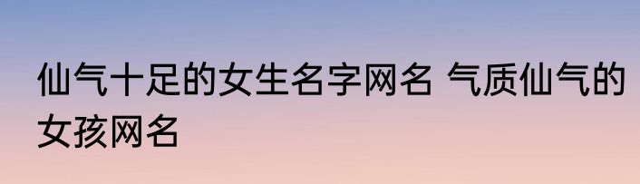 仙气十足的女生名字网名 气质仙气的女孩网名