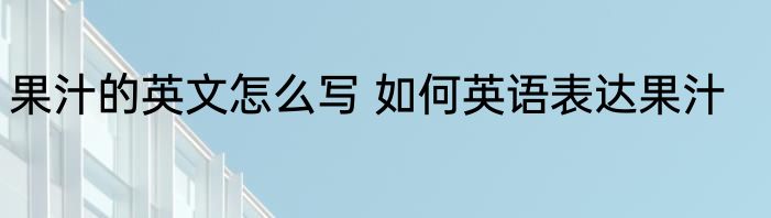 果汁的英文怎么写 如何英语表达果汁