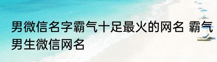 男微信名字霸气十足最火的网名 霸气男生微信网名