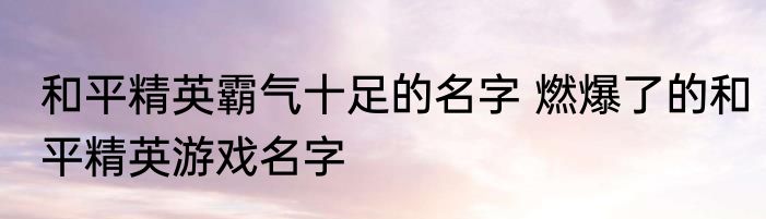 和平精英霸气十足的名字 燃爆了的和平精英游戏名字