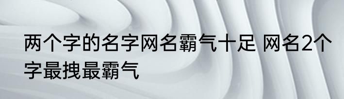 两个字的名字网名霸气十足 网名2个字最拽最霸气