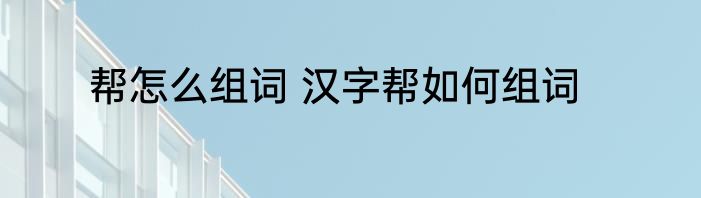 帮怎么组词 汉字帮如何组词