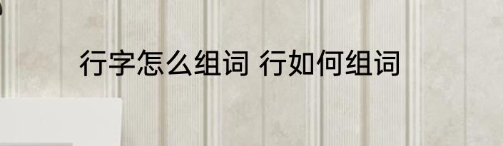 行字怎么组词 行如何组词