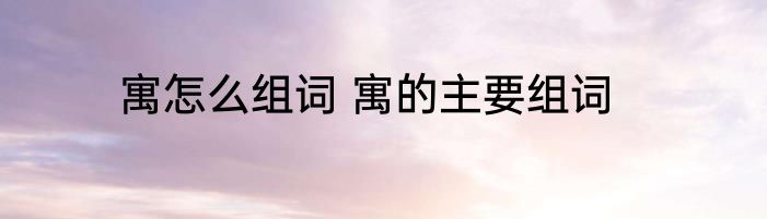 寓怎么组词 寓的主要组词