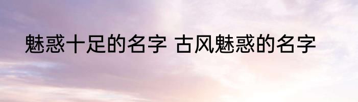 魅惑十足的名字 古风魅惑的名字