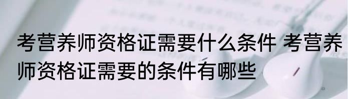 考营养师资格证需要什么条件 考营养师资格证需要的条件有哪些