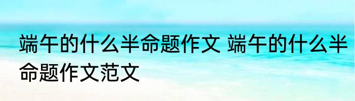 端午的什么半命题作文 端午的什么半命题作文范文