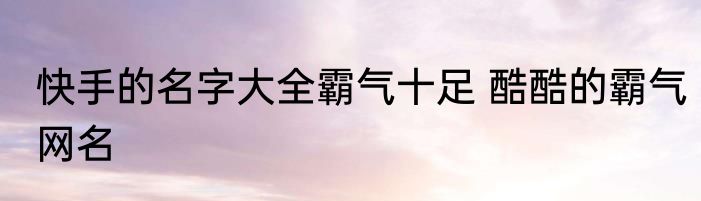 快手的名字大全霸气十足 酷酷的霸气网名