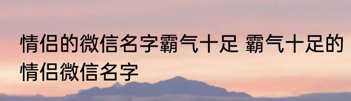 情侣的微信名字霸气十足 霸气十足的情侣微信名字