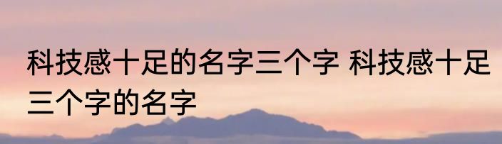 科技感十足的名字三个字 科技感十足三个字的名字