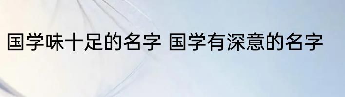 国学味十足的名字 国学有深意的名字