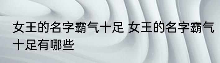 女王的名字霸气十足 女王的名字霸气十足有哪些
