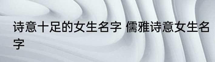 诗意十足的女生名字 儒雅诗意女生名字