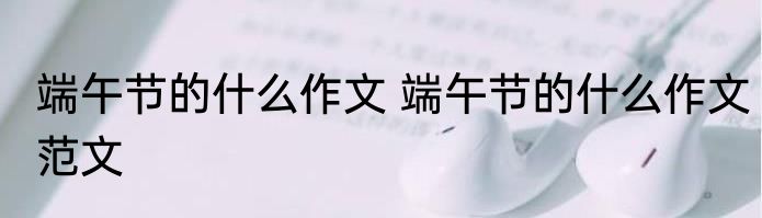 端午节的什么作文 端午节的什么作文范文