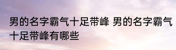 男的名字霸气十足带峰 男的名字霸气十足带峰有哪些