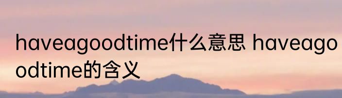 haveagoodtime什么意思 haveagoodtime的含义