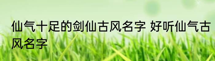 仙气十足的剑仙古风名字 好听仙气古风名字