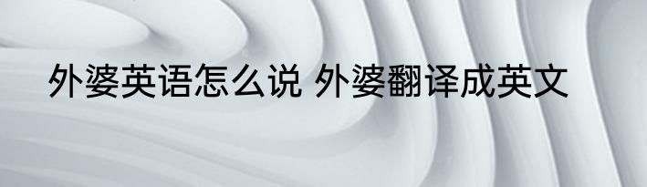 外婆英语怎么说 外婆翻译成英文