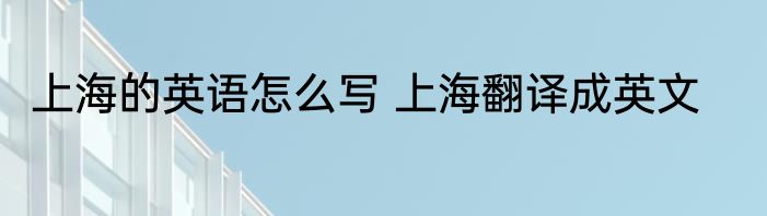 上海的英语怎么写 上海翻译成英文