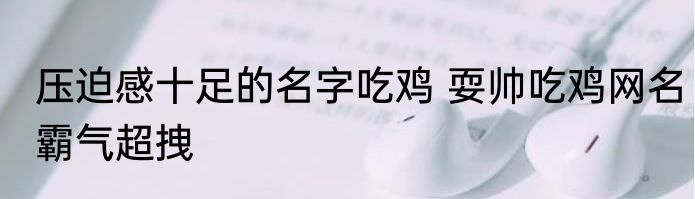 压迫感十足的名字吃鸡 耍帅吃鸡网名霸气超拽