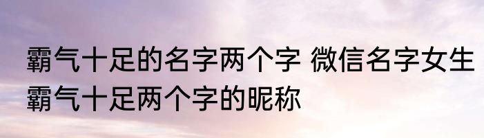 霸气十足的名字两个字 微信名字女生霸气十足两个字的昵称