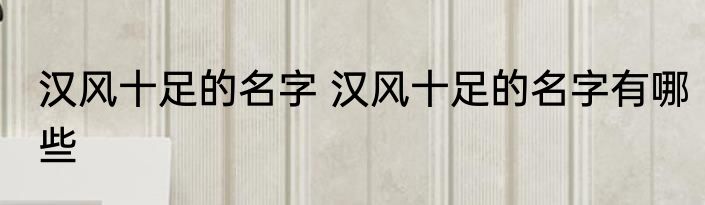 汉风十足的名字 汉风十足的名字有哪些