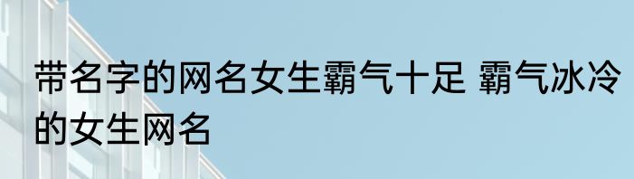 带名字的网名女生霸气十足 霸气冰冷的女生网名